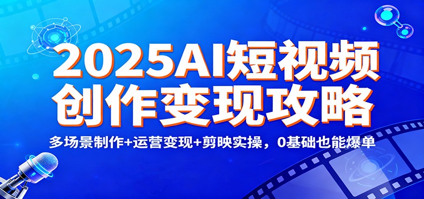 2025AI短视频创作变现攻略：多场景制作+运营变现+剪映实操，0 基础也能爆单-项目网