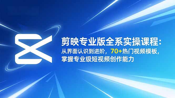 剪映专业版全系实操课程：从界面认识到进阶，70+热门视频模板，掌握专业级短视频创作能力-项目网