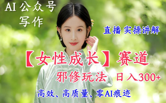 AI写作【女性成长】赛道内容邪修玩法，日入5张+，直播落地实操讲解-项目网