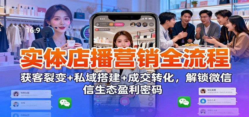 实体店播营销全流程：获客裂变+私域搭建+成交转化，解锁微信生态盈利密码-项目网