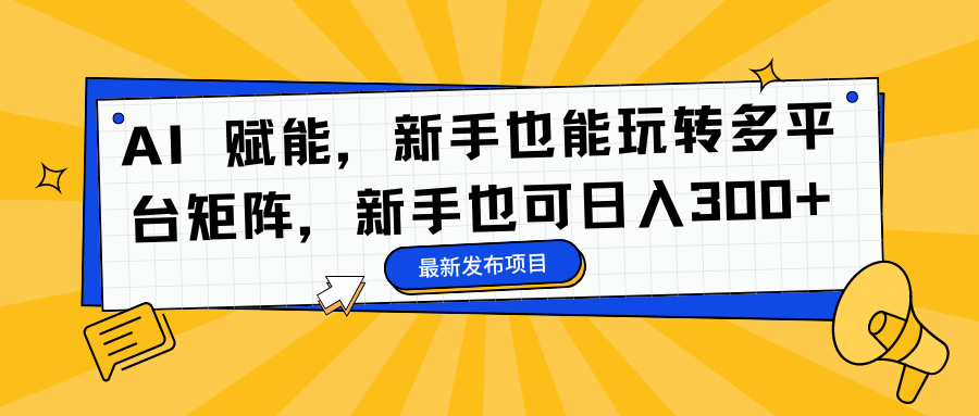 AI 赋能，新手也能玩转多平台矩阵，新手也可日入300+-项目网