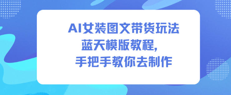 AI女装图文带货玩法蓝天模版教程，手把手教你去制作-项目网