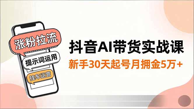 抖音AI带货实战课，涨粉拉流、提示词运用、挂车运营，新手30天起号月佣金5万+-项目网