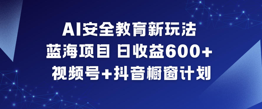 AI安全教育新玩法，蓝海项目，日收益6张+，视频号+抖音橱窗计划-项目网