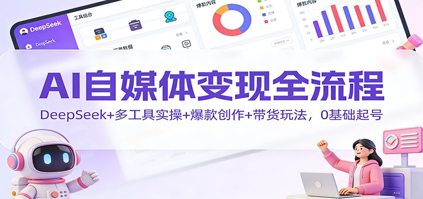 AI自媒体变现全流程：DeepSeek+多工具实操+爆款创作+带货玩法，0基础起号-项目网