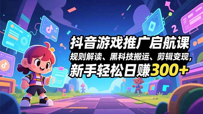 抖音游戏推广启航课，规则解读、黑科技搬运、剪辑变现，新手轻松日赚300+-项目网