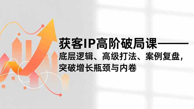 获客IP高阶破局课，底层逻辑、高级打法、案例复盘，突破增长瓶颈与内卷-项目网