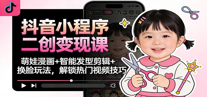 抖音小程序二创变现课：萌娃漫画+智能发型剪辑+换脸玩法，解锁热门视频技巧-项目网