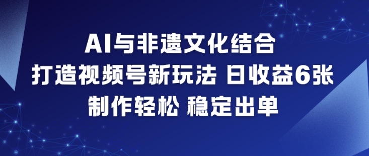 AI与非遗文化结合，打造视频号新玩法，日收益6张，制作轻松，稳定出单-项目网
