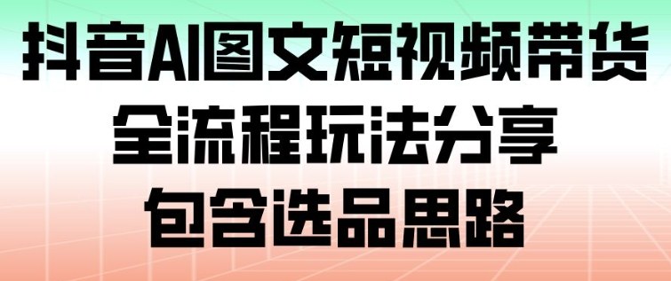 抖音AI图文短视频带货，全流程玩法分享，包含选品思路-项目网