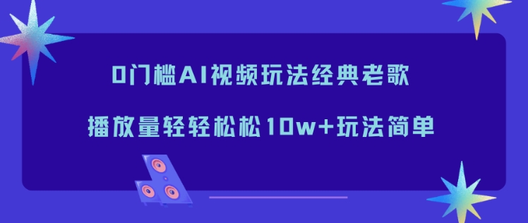 0门槛AI视频玩法经典老歌，播放量轻轻松松10w+玩法简单-项目网