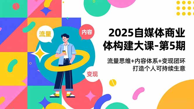 2025自媒体商业体构建大课-第5期，流量思维+内容体系+变现闭环，打造个人可持续生意-项目网