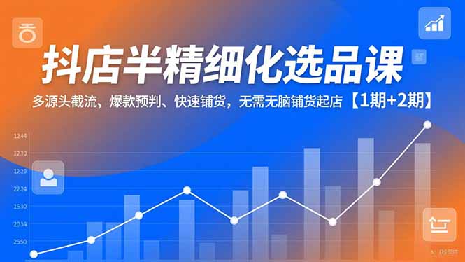 抖店半精细化选品课，多源头截流、爆款预判、快速铺货，无脑铺货起店【1期+2期】-项目网