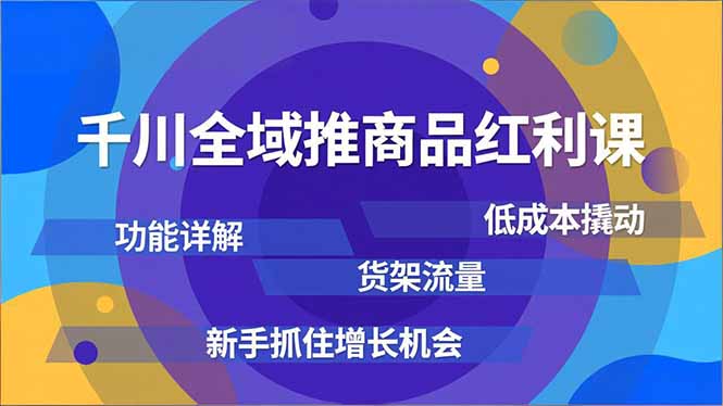 千川全域推商品红利课，功能详解、低成本撬动、货架流量，新手抓住增长机会-项目网