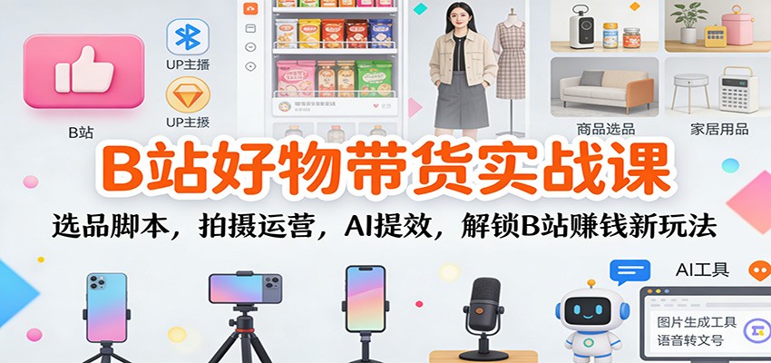 B站好物带货实战课：选品脚本，拍摄运营，AI提效，解锁B站赚钱新玩法-项目网