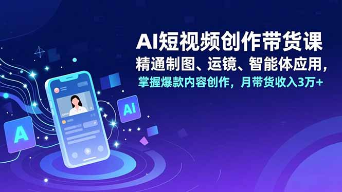AI短视频创作带货课，精通制图、运镜、智能体应用，掌握爆款内容创作，月带货收入3万+-项目网