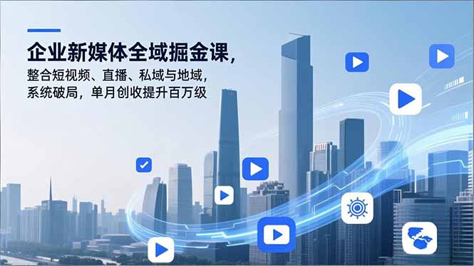 企业新媒体全域掘金课，整合短视频、直播、私域与地域，系统破局，单月创收提升百万级-项目网