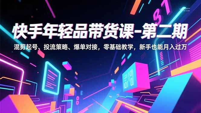 快手年轻品带货课-第二期，混剪起号、投流策略、爆单对接，零基础教学，新手也能月入过万-项目网