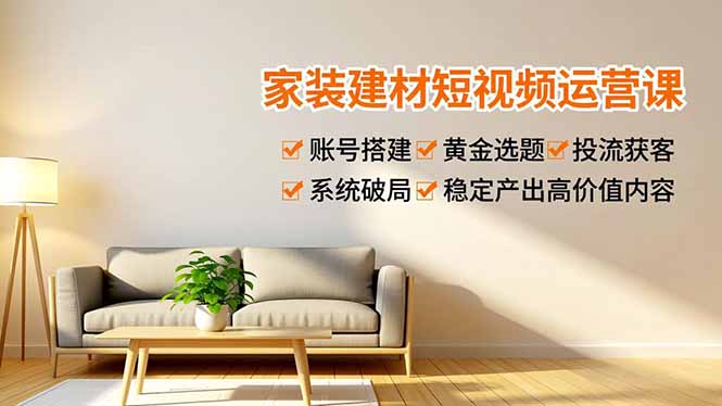 家装建材短视频运营课，账号搭建、黄金选题、投流获客，系统破局，稳定产出高价值内容-项目网