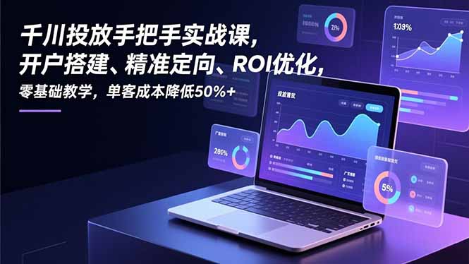 千川投放手把手实战课，开户搭建、精准定向、ROI优化，零基础教学，单客成本降低50%+-项目网