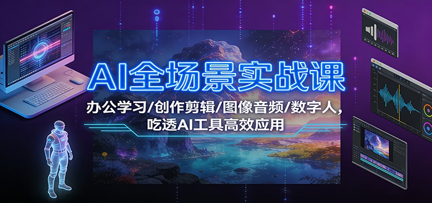 AI全场景实战课：办公学习/创作剪辑/图像音频/数字人，吃透AI工具高效应用-项目网