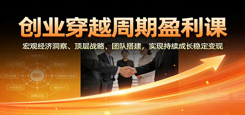 创业穿越周期盈利课：宏观经济洞察、顶层战略、团队搭建，实现持续成长稳定变现-项目网