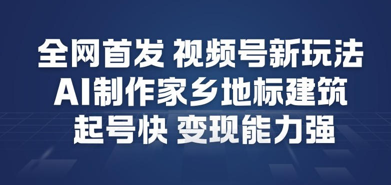 全网首发，视频号新玩法，AI制作家乡地标建筑，起号快，变现能力强-项目网