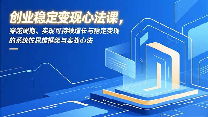 创业稳定变现心法课，穿越周期、实现可持续增长与稳定变现的系统性思维框架与实战心法-项目网