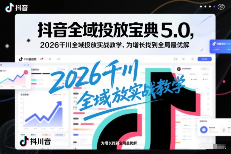抖音全域投放宝典5.0，2026千川全域投放实战教学，为增长找到全局最优解-项目网