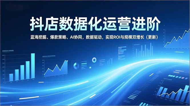 抖店数据化运营进阶，蓝海挖掘、爆款策略、AI协同，数据驱动，实现ROI与规模双增长(更新-项目网