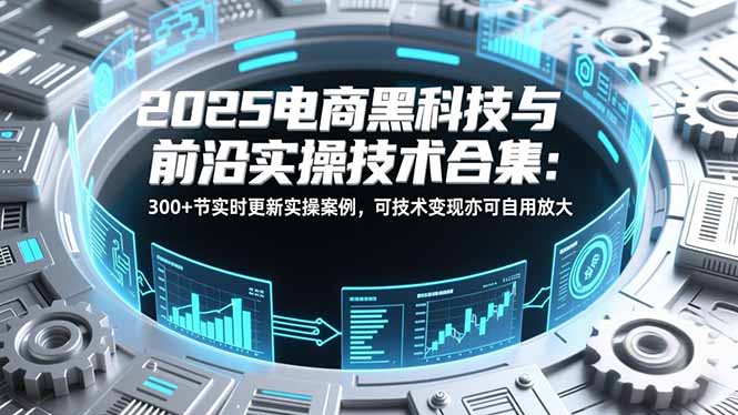 2025电商黑科技与前沿实操技术合集：300+节实时更新实操案例，可技术变现亦可自用放大-项目网