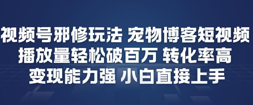 视频号邪修玩法宠物博客短视频，播放量轻松破百万，转化率高，变现能力强，小白直接上手-项目网