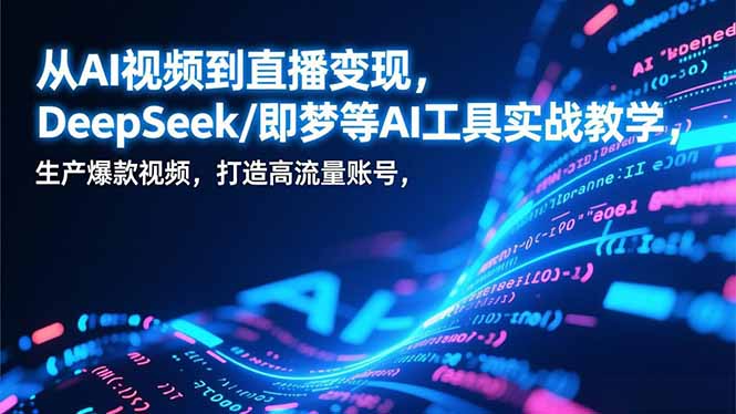 从AI视频到直播变现，DeepSeek/即梦等AI工具实战教学，生产爆款视频，打造高流量账号-项目网