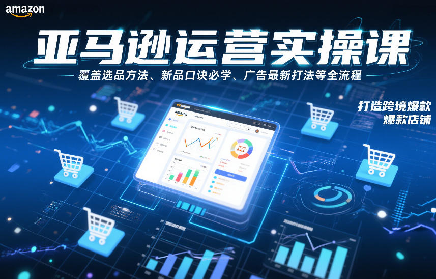 亚马逊运营实操课，覆盖选品方法、新品口诀必学、广告最新打法等全流程，打造跨境爆款店铺-项目网