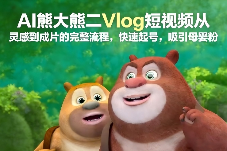 AI熊大熊二Vlog短视频从灵感到成片的完整流程，快速起号，吸引母婴粉-项目网