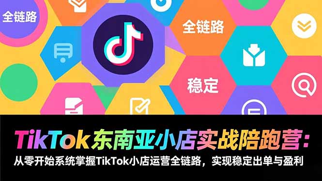 TikTok东南亚小店实战陪跑营：从零开始系统掌握TikTok小店运营全链路，实现稳定出单与盈利-项目网