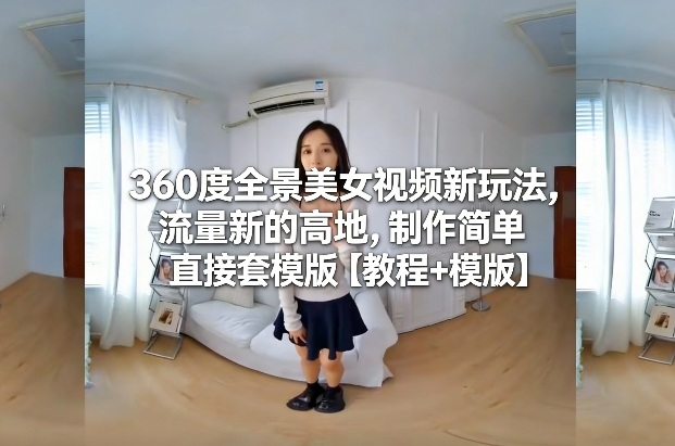 360度全景美女视频新玩法，流量新的高地，制作简单直接套模版【教程+模版】-项目网