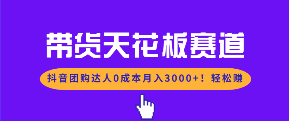 带货天花板赛道，抖音团购达人0成本月入3000+!轻松赚-项目网