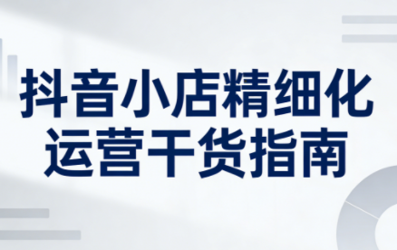 无缺·抖音店铺精细化运营干货指南新版(更新2026)-项目网