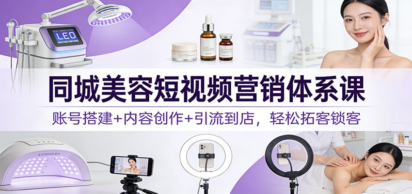 同城美容短视频营销体系课：账号搭建+内容创作+引流到店，轻松拓客锁客-项目网