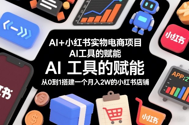 AI+小红书实物电商项目，AI工具的赋能，从0到1搭建一个月入2W的小红书店铺-项目网