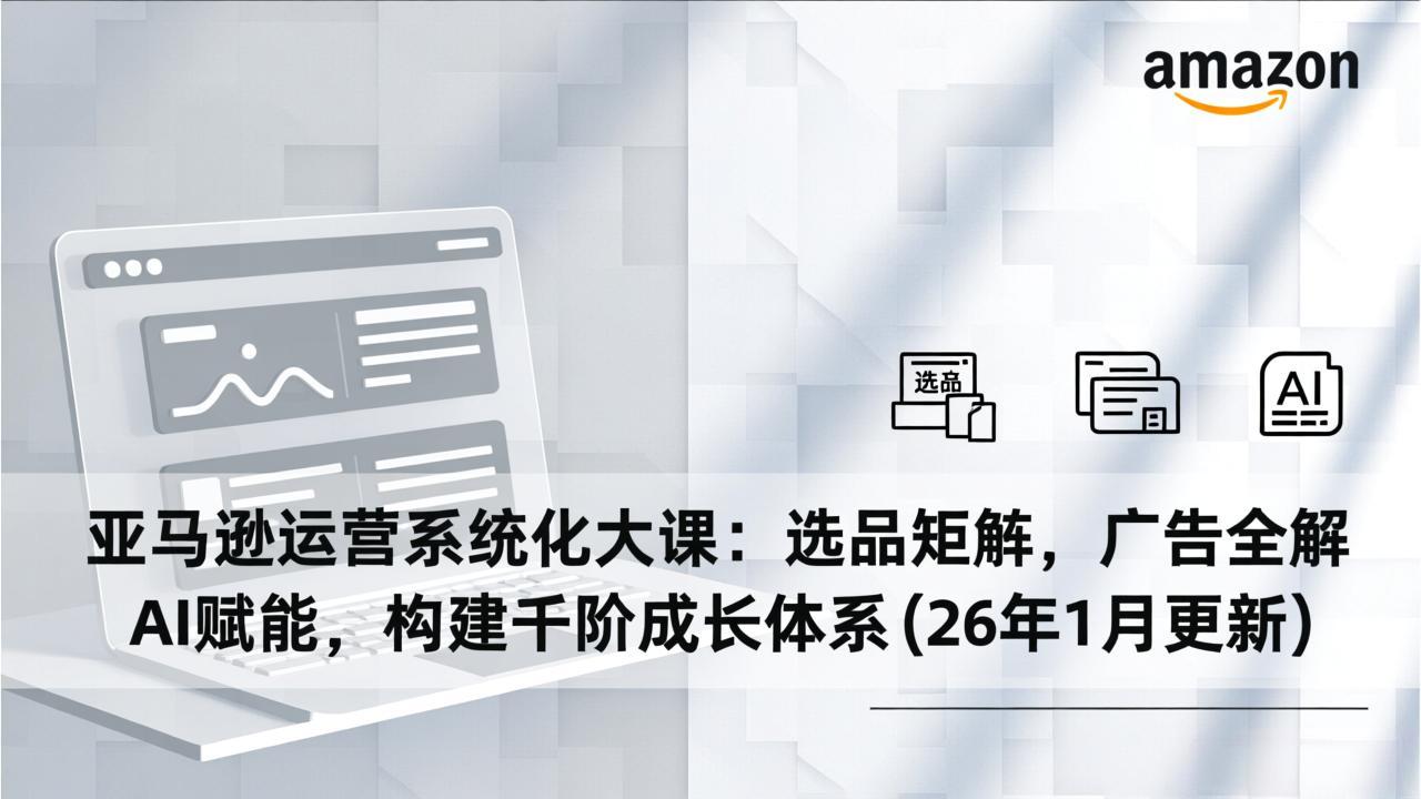亚马逊运营系统化大课：选品矩阵，广告全解，AI赋能，构建千阶成长体系(26年1月更新-项目网