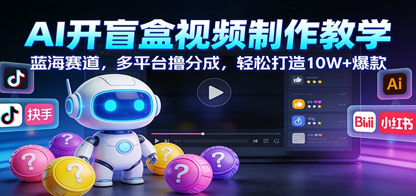AI开盲盒视频制作教学：蓝海赛道，多平台撸分成，轻松打造10W+爆款-项目网