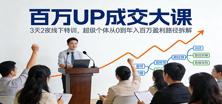 百万UP成交大课：3天2夜线下特训，超级个体从0到年入百万盈利路径拆解-项目网
