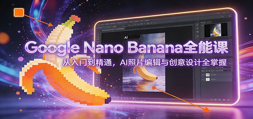 Google Nano Banana全能课：从入门到精通，AI照片编辑与创意设计全掌握-项目网