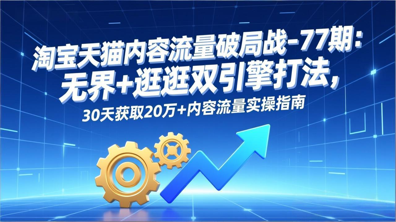 淘宝天猫内容流量破局战-77期：无界+逛逛双引擎打法，30天获取20万+内容流量实操指南-项目网