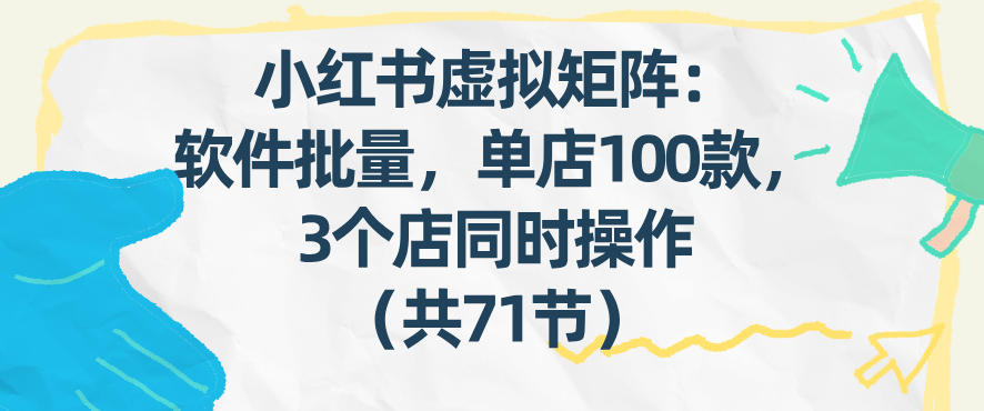 小红书虚拟矩阵：软件批量发笔记，单店100款，3个店同时操作(共71节)-项目网