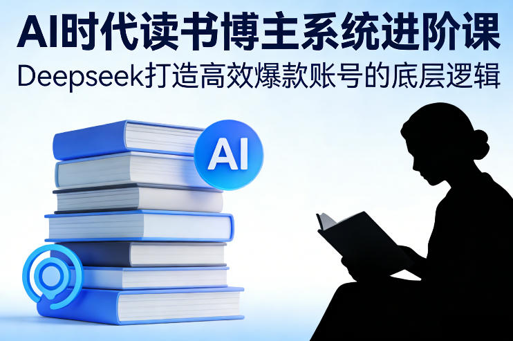 AI时代读书博主系统进阶课，Deepseek打造高效爆款账号的底层逻辑-项目网