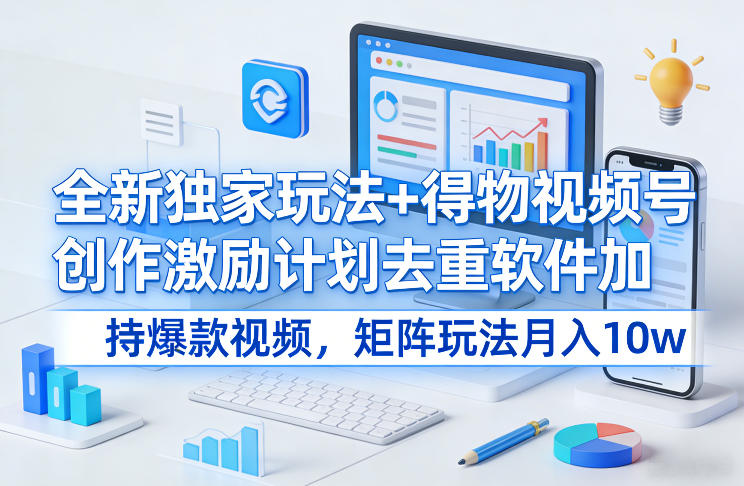 全新独家玩法+得物视频号创作激励计划去重软件加持爆款视频，矩阵玩法月入10w+【揭秘】-项目网