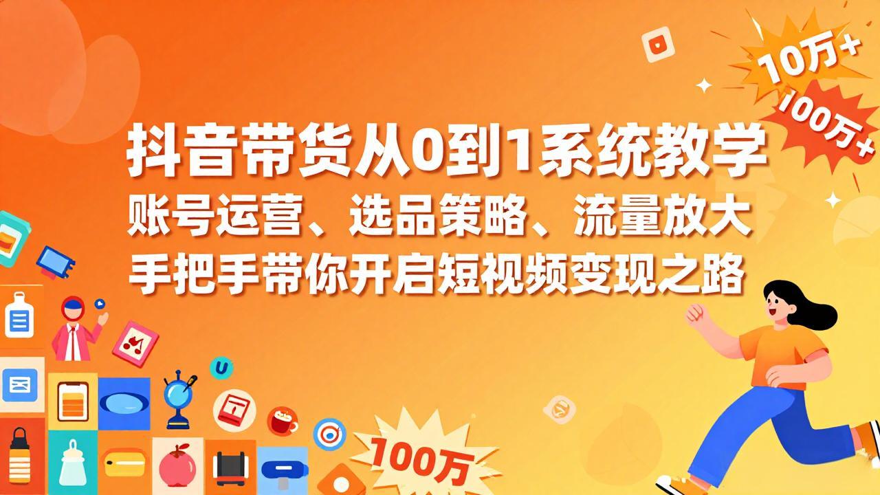 抖音带货从0到1系统教学，账号运营、选品策略、流量放大，手把手带你开启短视频变现之路-项目网